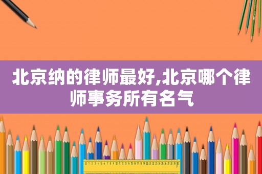 北京納的律師最好,北京哪個(gè)律師事務(wù)所有名氣