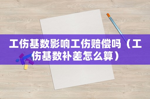 工傷基數(shù)影響工傷賠償嗎（工傷基數(shù)補(bǔ)差怎么算）