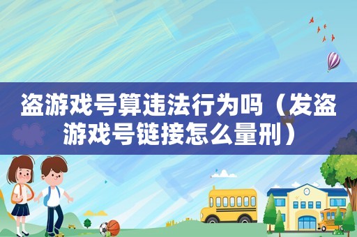 盜游戲號算違法行為嗎（發(fā)盜游戲號鏈接怎么量刑）