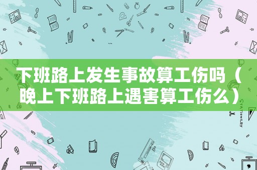下班路上發(fā)生事故算工傷嗎（晚上下班路上遇害算工傷么）