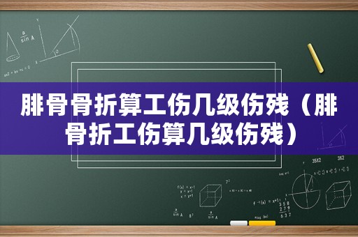 腓骨骨折算工傷幾級(jí)傷殘（腓骨折工傷算幾級(jí)傷殘）