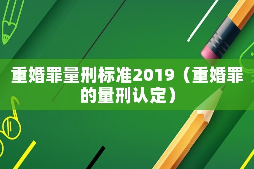 重婚罪量刑標(biāo)準(zhǔn)2019（重婚罪的量刑認(rèn)定）