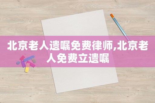 北京老人遺囑免費(fèi)律師,北京老人免費(fèi)立遺囑