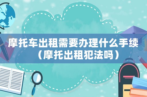 摩托車出租需要辦理什么手續(xù)（摩托出租犯法嗎）