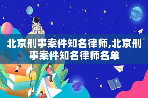 北京刑事案件知名律師,北京刑事案件知名律師名單
