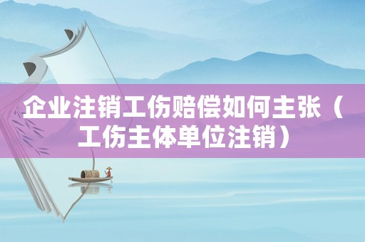企業(yè)注銷工傷賠償如何主張（工傷主體單位注銷）