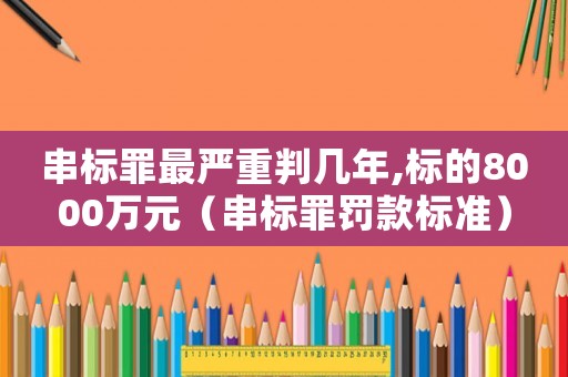 串標(biāo)罪最嚴(yán)重判幾年,標(biāo)的8000萬元（串標(biāo)罪罰款標(biāo)準(zhǔn)）