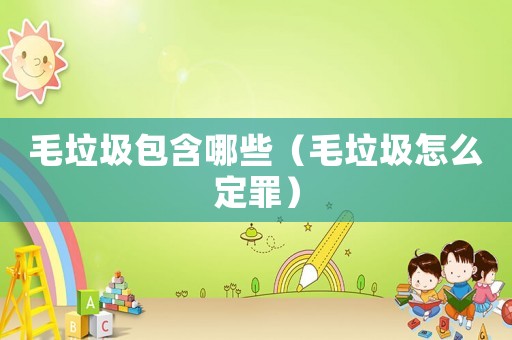 毛垃圾包含哪些（毛垃圾怎么定罪）