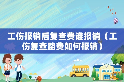 工傷報(bào)銷(xiāo)后復(fù)查費(fèi)誰(shuí)報(bào)銷(xiāo)（工傷復(fù)查路費(fèi)如何報(bào)銷(xiāo)）