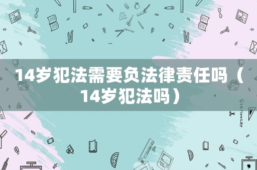 14歲犯法需要負(fù)法律責(zé)任嗎（14歲犯法嗎）