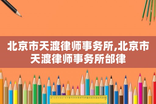 北京市天渡律師事務(wù)所,北京市天渡律師事務(wù)所邰律