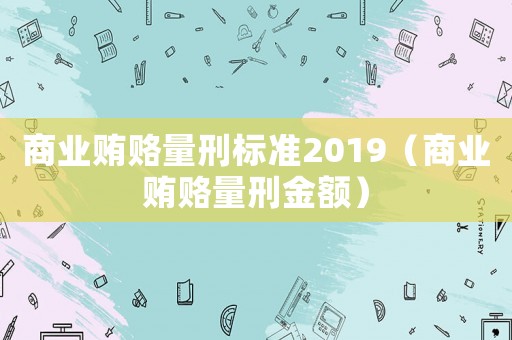 商業(yè)賄賂量刑標(biāo)準(zhǔn)2019（商業(yè)賄賂量刑金額）