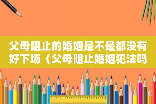 父母阻止的婚姻是不是都沒(méi)有好下場(chǎng)（父母阻止婚姻犯法嗎）