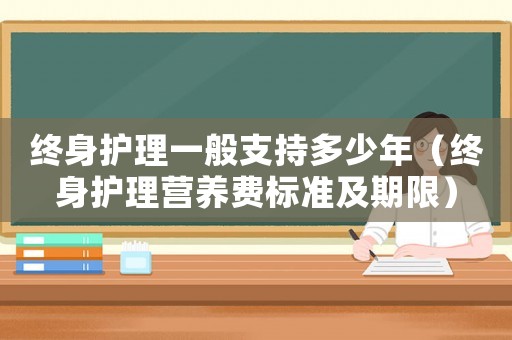 終身護(hù)理一般支持多少年（終身護(hù)理營養(yǎng)費(fèi)標(biāo)準(zhǔn)及期限）