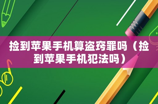 撿到蘋果手機(jī)算盜竅罪嗎（撿到蘋果手機(jī)犯法嗎）