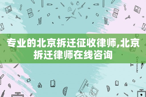 專(zhuān)業(yè)的北京拆遷征收律師,北京拆遷律師在線咨詢(xún)