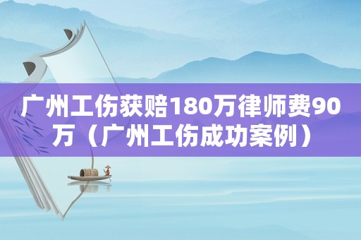 廣州工傷獲賠180萬律師費(fèi)90萬（廣州工傷成功案例）