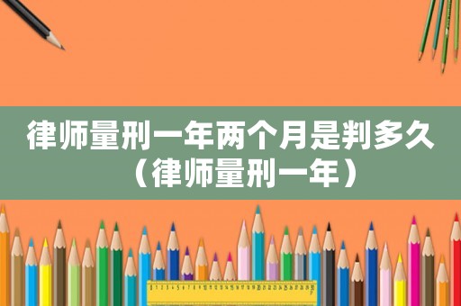 律師量刑一年兩個(gè)月是判多久（律師量刑一年）