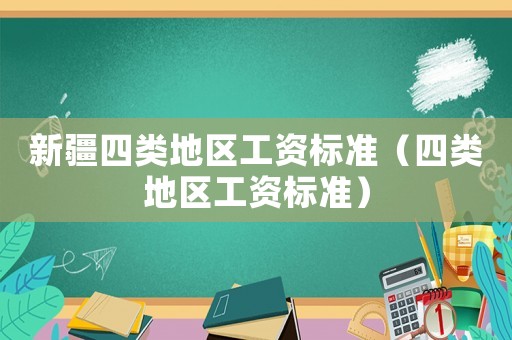 新疆四類地區(qū)工資標(biāo)準(zhǔn)（四類地區(qū)工資標(biāo)準(zhǔn)）