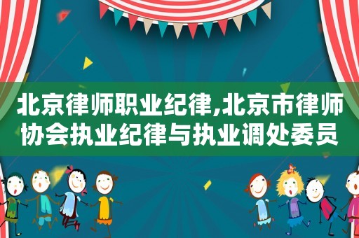北京律師職業(yè)紀(jì)律,北京市律師協(xié)會執(zhí)業(yè)紀(jì)律與執(zhí)業(yè)調(diào)處委員會規(guī)范指引