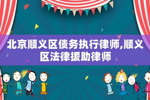北京順義區(qū)債務(wù)執(zhí)行律師,順義區(qū)法律援助律師