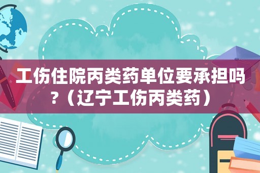 工傷住院丙類藥單位要承擔(dān)嗎?（遼寧工傷丙類藥）