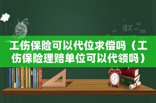 工傷保險可以代位求償嗎（工傷保險理賠單位可以代領(lǐng)嗎）