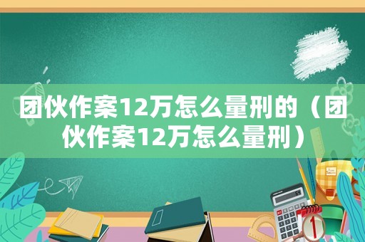 團(tuán)伙作案12萬怎么量刑的（團(tuán)伙作案12萬怎么量刑）