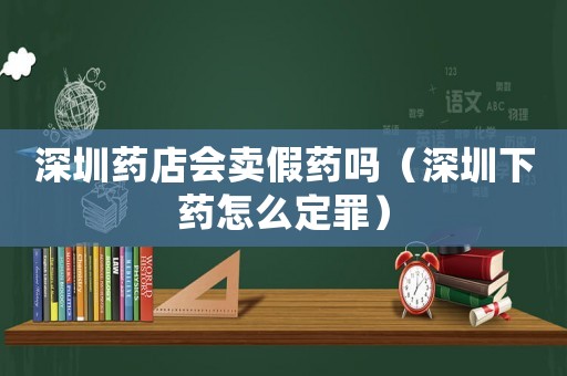 深圳藥店會(huì)賣假藥嗎（深圳下藥怎么定罪）