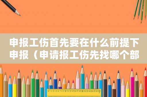 申報(bào)工傷首先要在什么前提下申報(bào)（申請(qǐng)報(bào)工傷先找哪個(gè)部門）