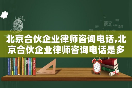 北京合伙企業(yè)律師咨詢電話,北京合伙企業(yè)律師咨詢電話是多少