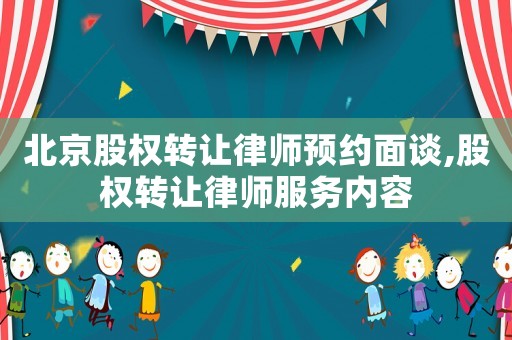 北京股權(quán)轉(zhuǎn)讓律師預(yù)約面談,股權(quán)轉(zhuǎn)讓律師服務(wù)內(nèi)容
