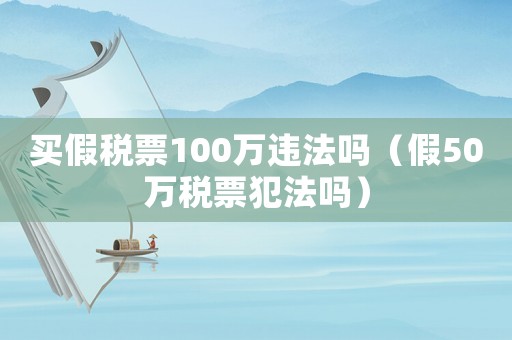 買假稅票100萬(wàn)違法嗎（假50萬(wàn)稅票犯法嗎）
