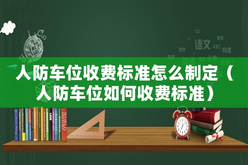 人防車位收費標(biāo)準(zhǔn)怎么制定（人防車位如何收費標(biāo)準(zhǔn)）