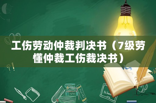 工傷勞動仲裁判決書（7級勞懂仲裁工傷裁決書）
