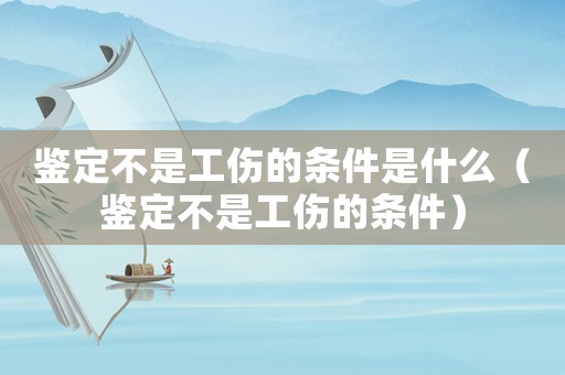 鑒定不是工傷的條件是什么（鑒定不是工傷的條件）