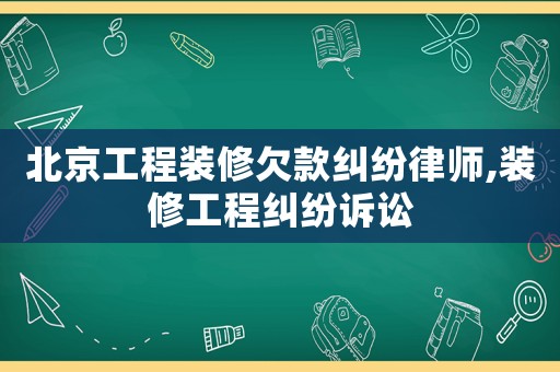 北京工程裝修欠款糾紛律師,裝修工程糾紛訴訟