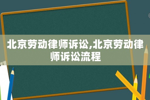 北京勞動(dòng)律師訴訟,北京勞動(dòng)律師訴訟流程