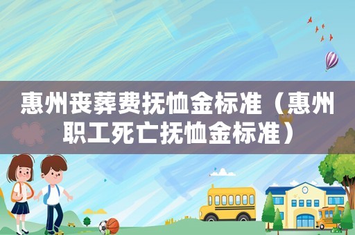惠州喪葬費撫恤金標準（惠州職工死亡撫恤金標準）