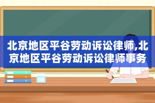 北京地區(qū)平谷勞動(dòng)訴訟律師,北京地區(qū)平谷勞動(dòng)訴訟律師事務(wù)所