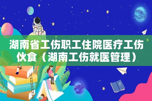 湖南省工傷職工住院醫(yī)療工傷伙食（湖南工傷就醫(yī)管理）
