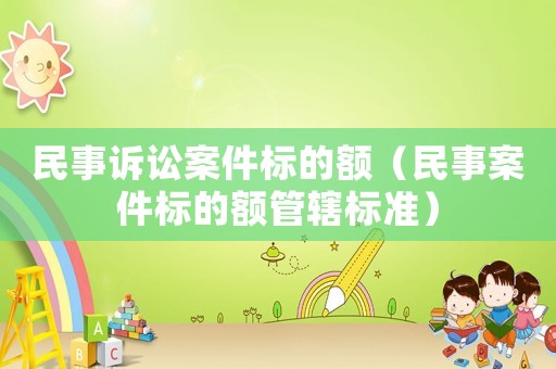 民事訴訟案件標(biāo)的額（民事案件標(biāo)的額管轄標(biāo)準(zhǔn)）