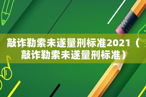 敲詐勒索未遂量刑標(biāo)準(zhǔn)2021（敲詐勒索未遂量刑標(biāo)準(zhǔn)）