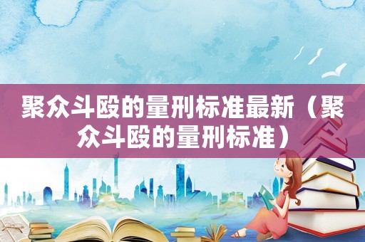 聚眾斗毆的量刑標準最新（聚眾斗毆的量刑標準）