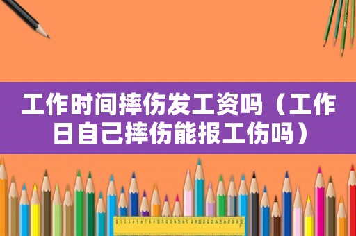 工作時間摔傷發(fā)工資嗎（工作日自己摔傷能報工傷嗎）