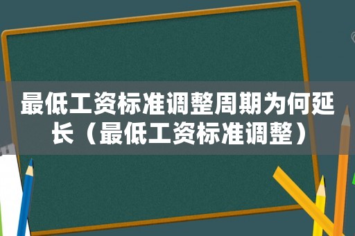 最低工資標(biāo)準(zhǔn)調(diào)整周期為何延長(zhǎng)（最低工資標(biāo)準(zhǔn)調(diào)整）