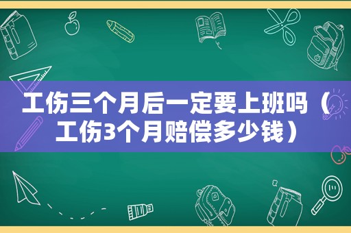 工傷三個(gè)月后一定要上班嗎（工傷3個(gè)月賠償多少錢）