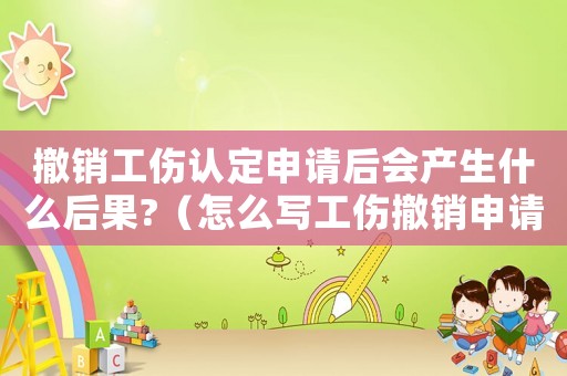 撤銷工傷認(rèn)定申請(qǐng)后會(huì)產(chǎn)生什么后果?（怎么寫工傷撤銷申請(qǐng)書）