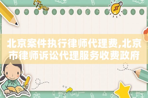 北京案件執(zhí)行律師代理費,北京市律師訴訟代理服務收費政府指導價標準試行