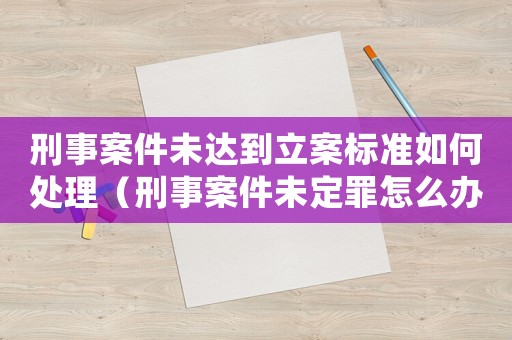 刑事案件未達(dá)到立案標(biāo)準(zhǔn)如何處理（刑事案件未定罪怎么辦）